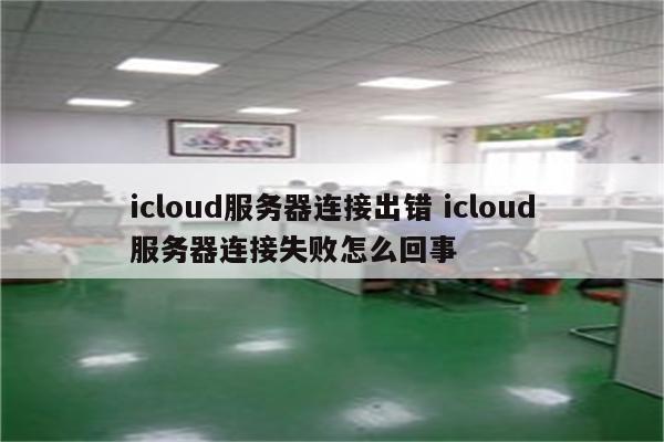 icloud服务器连接出错 icloud服务器连接失败怎么回事