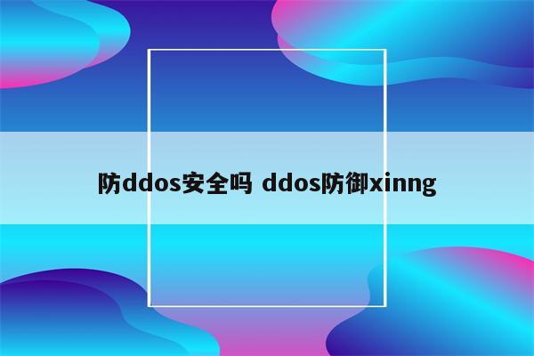 防ddos安全吗 ddos防御xinng