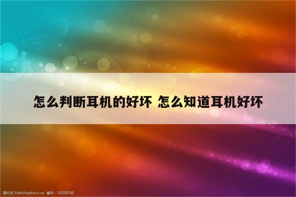 怎么判断耳机的好坏 怎么知道耳机好坏