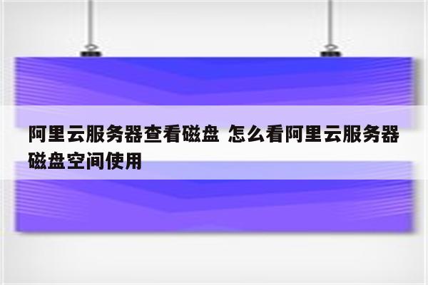 阿里云服务器查看磁盘 怎么看阿里云服务器磁盘空间使用