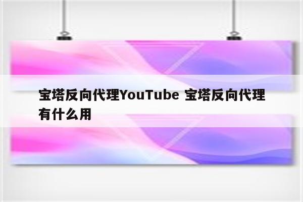 宝塔反向代理YouTube 宝塔反向代理有什么用