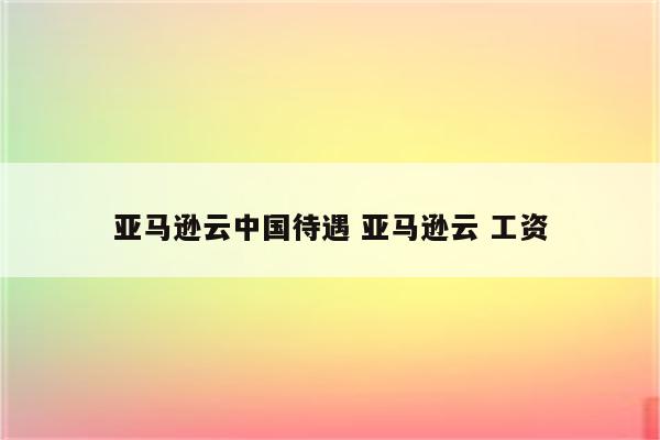 亚马逊云中国待遇 亚马逊云 工资