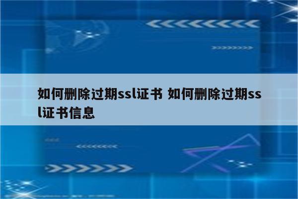 如何删除过期ssl证书 如何删除过期ssl证书信息
