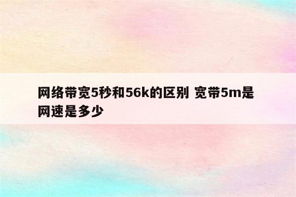 网络带宽5秒和56k的区别 宽带5m是 网速是多少