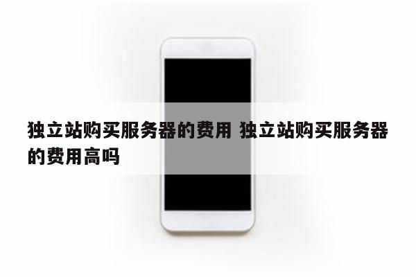 独立站购买服务器的费用 独立站购买服务器的费用高吗