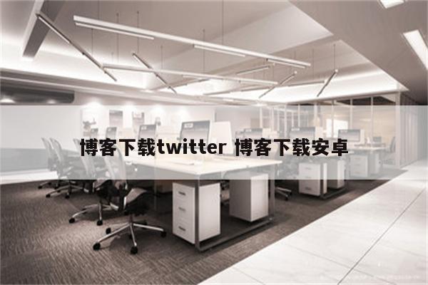 博客下载twitter 博客下载安卓