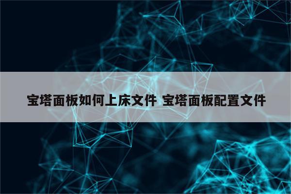宝塔面板如何上床文件 宝塔面板配置文件