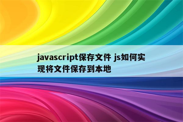 javascript保存文件 js如何实现将文件保存到本地
