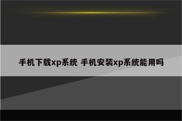 手机下载xp系统 手机安装xp系统能用吗