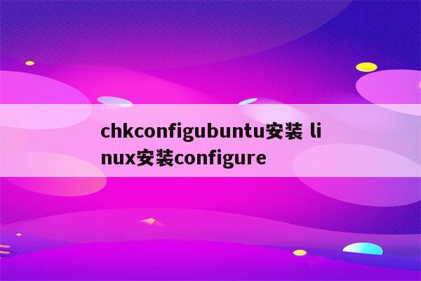 chkconfigubuntu安装 linux安装configure