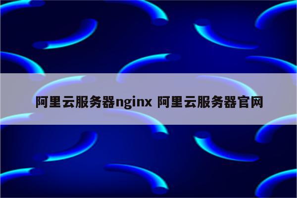 阿里云服务器nginx 阿里云服务器官网