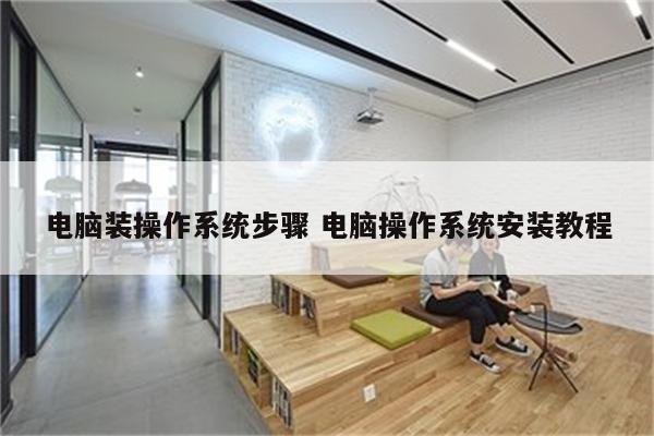 电脑装操作系统步骤 电脑操作系统安装教程