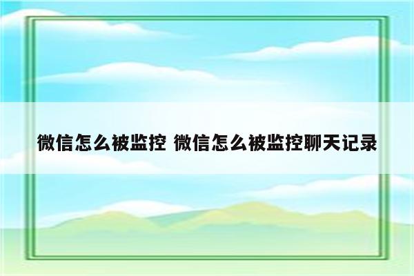 微信怎么被监控 微信怎么被监控聊天记录