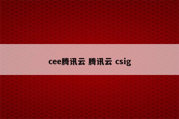 cee腾讯云 腾讯云 csig