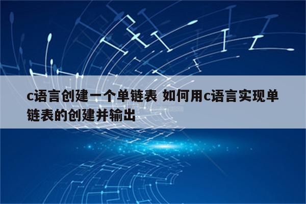 c语言创建一个单链表 如何用c语言实现单链表的创建并输出