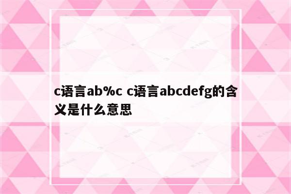 c语言ab%c c语言abcdefg的含义是什么意思