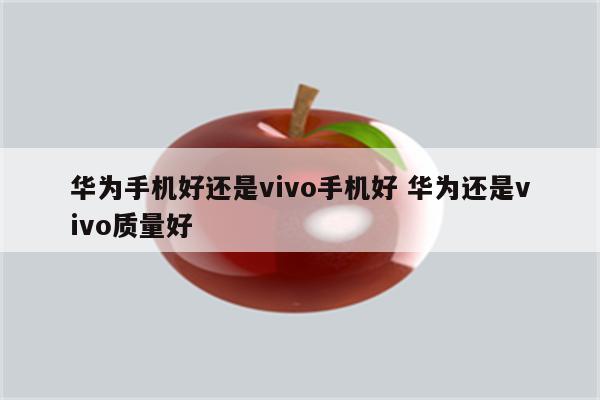 华为手机好还是vivo手机好 华为还是vivo质量好