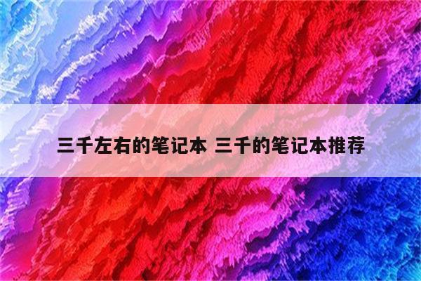 三千左右的笔记本 三千的笔记本推荐