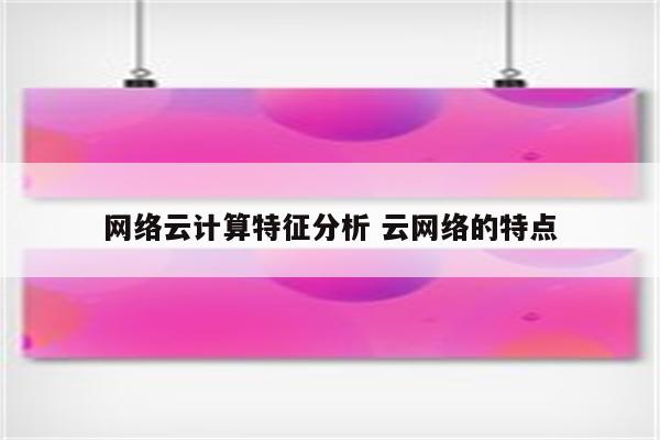 网络云计算特征分析 云网络的特点