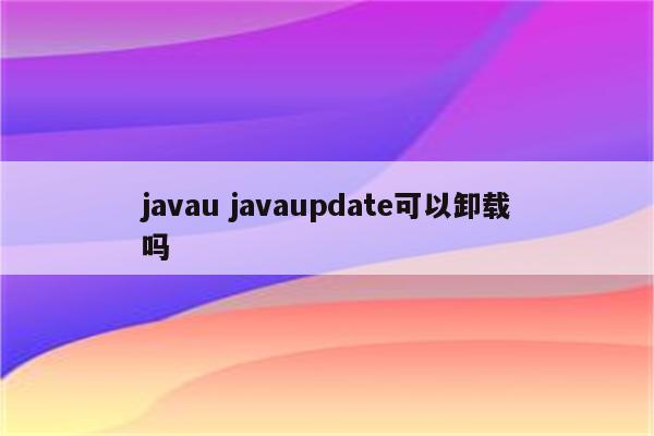 javau javaupdate可以卸载吗