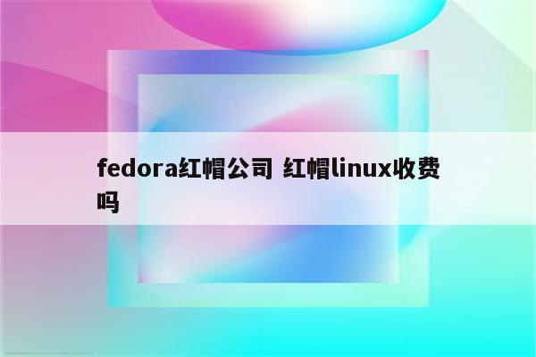 fedora红帽公司 红帽linux收费吗