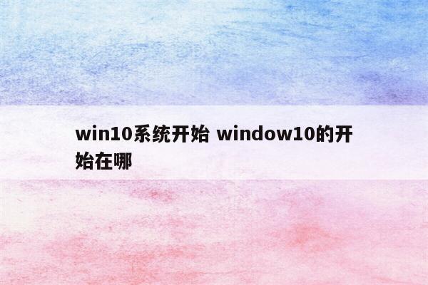 win10系统开始 window10的开始在哪