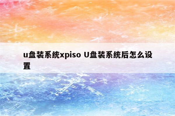u盘装系统xpiso U盘装系统后怎么设置