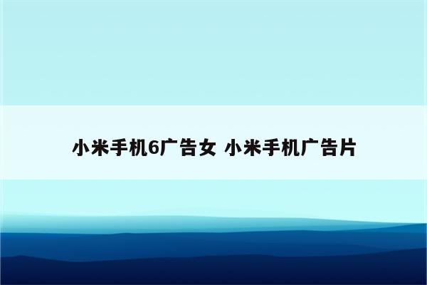 小米手机6广告女 小米手机广告片