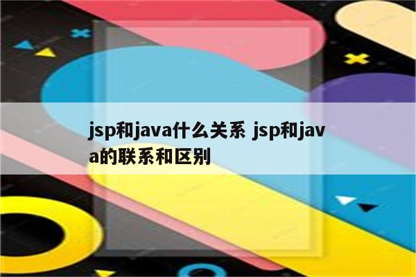 jsp和java什么关系 jsp和java的联系和区别