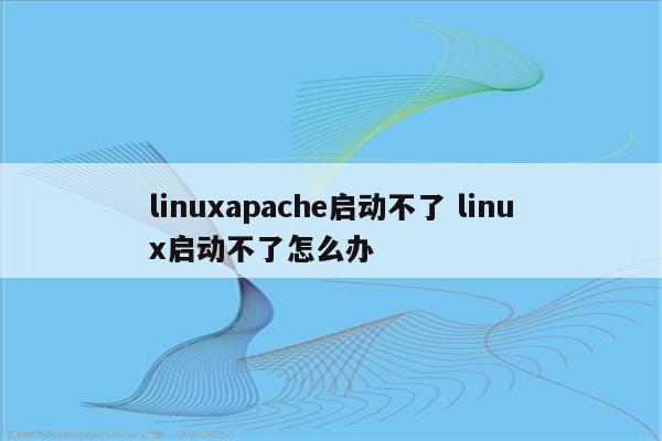 linuxapache启动不了 linux启动不了怎么办