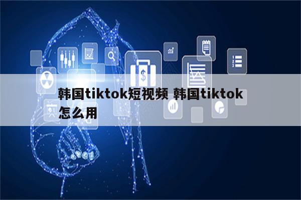 韩国tiktok短视频 韩国tiktok怎么用