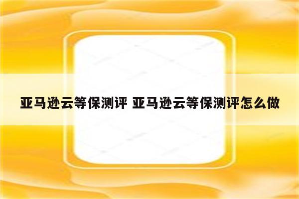 亚马逊云等保测评 亚马逊云等保测评怎么做