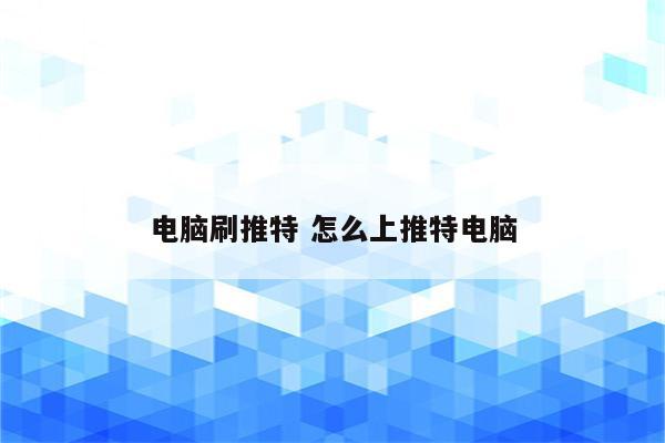 电脑刷推特 怎么上推特电脑