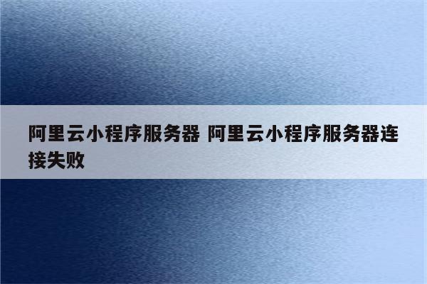 阿里云小程序服务器 阿里云小程序服务器连接失败