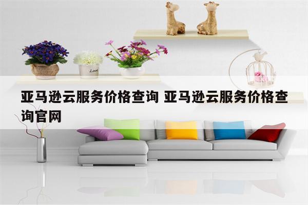 亚马逊云服务价格查询 亚马逊云服务价格查询官网