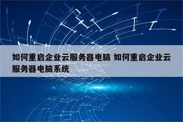 如何重启企业云服务器电脑 如何重启企业云服务器电脑系统
