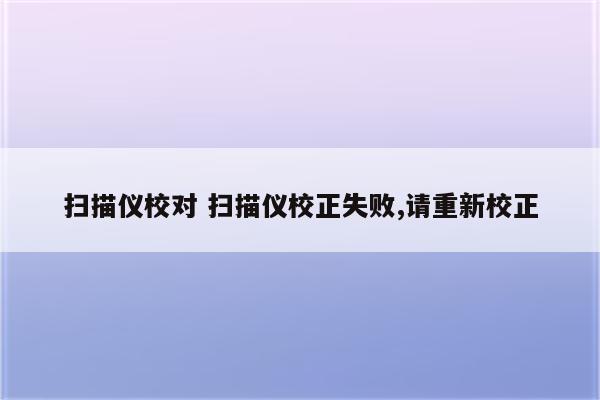 扫描仪校对 扫描仪校正失败,请重新校正