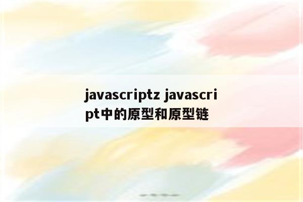 javascriptz javascript中的原型和原型链