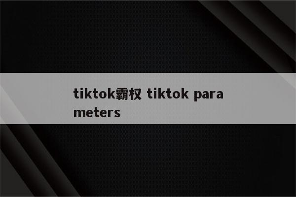 tiktok霸权 tiktok parameters