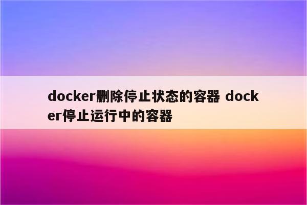 docker删除停止状态的容器 docker停止运行中的容器