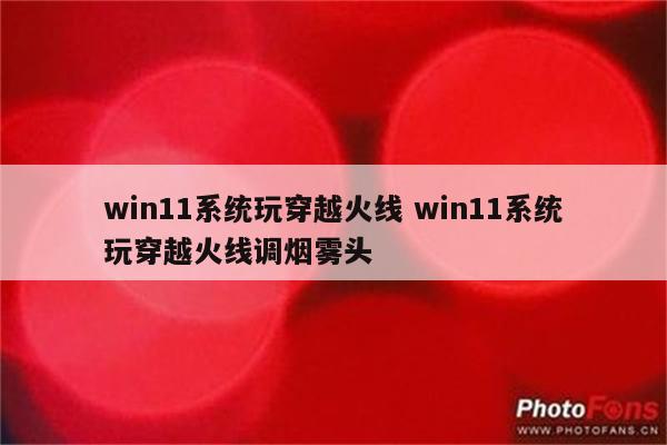 win11系统玩穿越火线 win11系统玩穿越火线调烟雾头