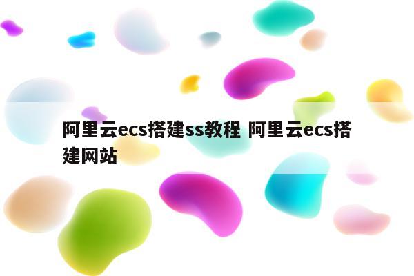 阿里云ecs搭建ss教程 阿里云ecs搭建网站