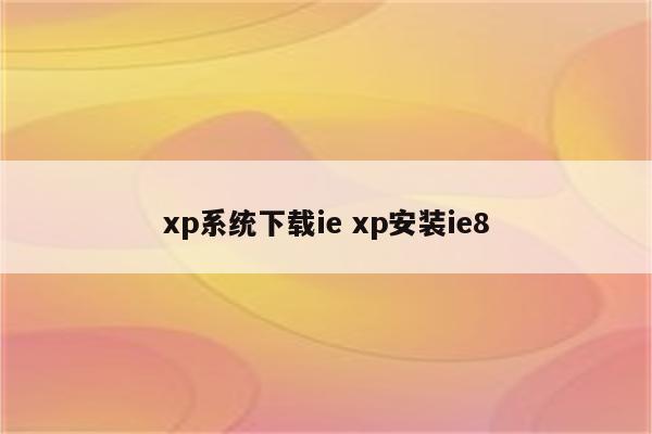 xp系统下载ie xp安装ie8