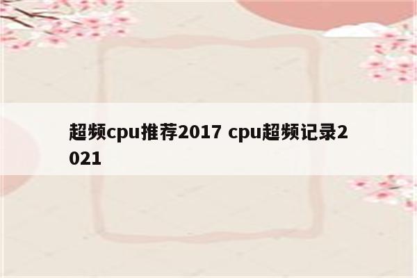 超频cpu推荐2017 cpu超频记录2021