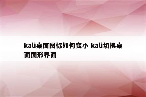 kali桌面图标如何变小 kali切换桌面图形界面