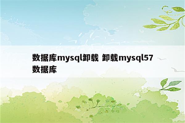数据库mysql卸载 卸载mysql57数据库