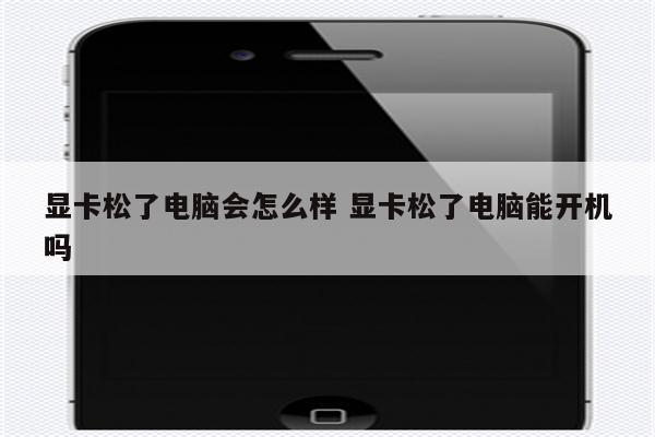 显卡松了电脑会怎么样 显卡松了电脑能开机吗