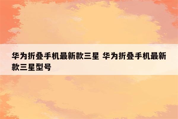 华为折叠手机最新款三星 华为折叠手机最新款三星型号