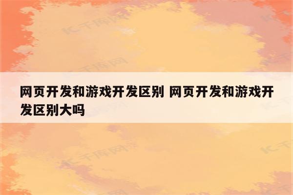 网页开发和游戏开发区别 网页开发和游戏开发区别大吗