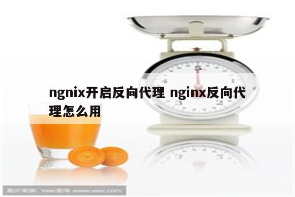 ngnix开启反向代理 nginx反向代理怎么用